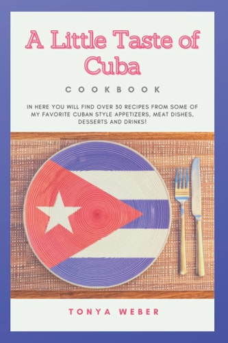A Little Taste Of Cuba Cookbook Travel To Cuba And Enjoy Over 30 Easy Recipes From Some Of The Best Cuban Style Appetizers, Salads, Meat Dishes, Desserts And Drinks.