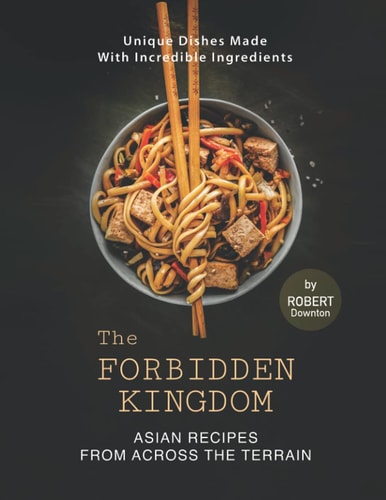 The Forbidden Kingdom - Asian Recipes from Across the Terrain Unique Dishes Made with Incredible Ingredients