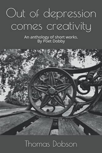 Out of Depression Comes Creativity An Anthology of Short Works.
