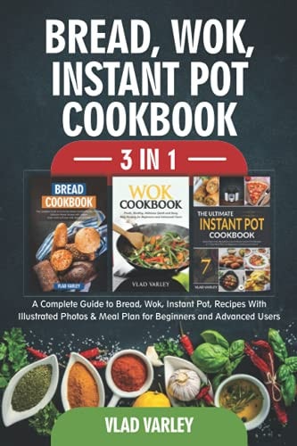 Bread, Wok, Instant Pot, Cookbook 3 In 1 A Complete Guide to Bread, Wok, Instant Pot, Recipes With Illustrated Photos & Meal Plan for Beginners and Advanced Users