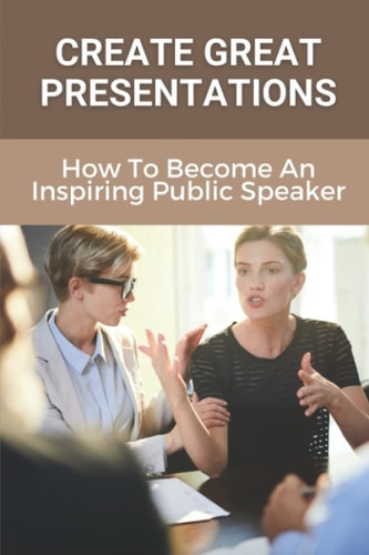 Create Great Presentations How To Become An Inspiring Public Speaker: Public Speaker'S Guide To Being Inspiring