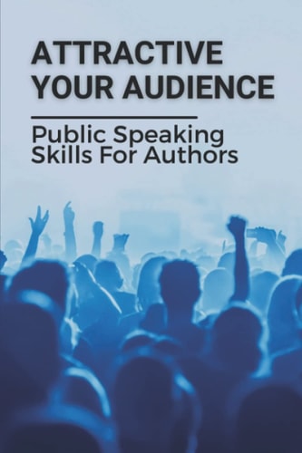 Attractive Your Audience Public Speaking Skills For Authors: Techniques To Wow Your Audience