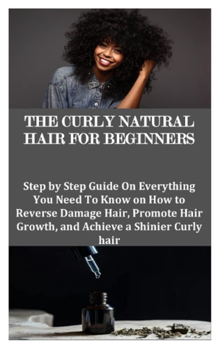 The Curly Natural Hair for Beginners Step by Step Guide On Everything You Need To Know on How to Reverse Damage Hair, Promote Hair Growth, and Achieve a Shinier Curly Hair