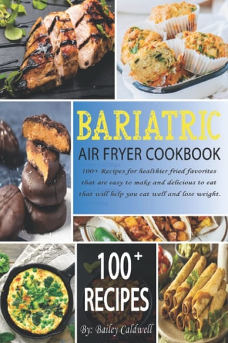 Bariatric Air Fryer Cookbook 100+ Recipes for Healthier Fried Favorites that are Easy to Make and Delicious to Eat that Will Help You Eat Well and Lose Weight.