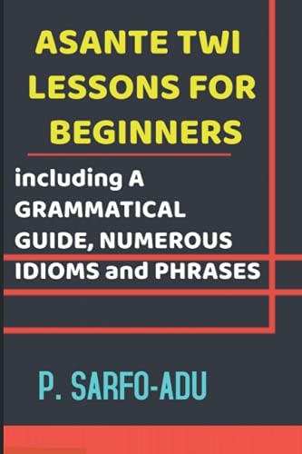 Twi Lessons for Beginners Including A GRAMMATICAL GUIDE and NUMEROUS IDIOMS & PHRASES REVISED EDITION (ANNOTATED).