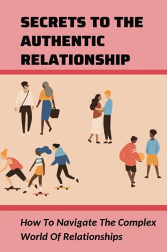 Secrets To The Authentic Relationship How To Navigate The Complex World Of Relationships: Steps For Building Relationship In The Community