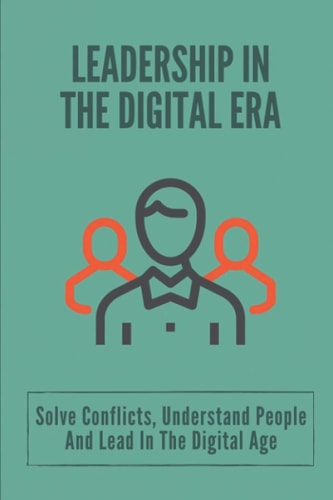 Leadership In The Digital Era Solve Conflicts, Understand People And Lead In The Digital Age: Skills In Leadership