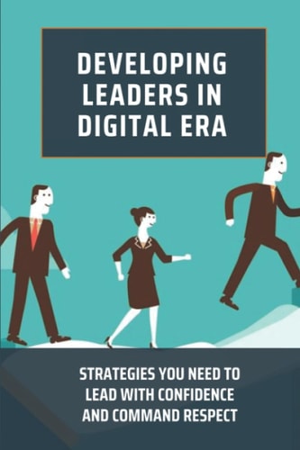 Developing Leaders In Digital Era Strategies You Need To Lead With Confidence And Command Respect: Impact Of Digitalization On Leadership