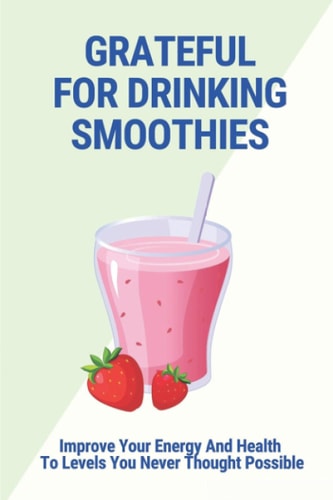 Grateful For Drinking Smoothies Improve Your Energy And Health To Levels You Never Thought Possible: Mix Smoothie Recipes