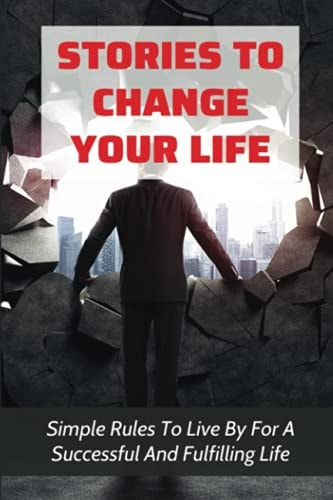 Stories To Change Your Life Simple Rules To Live By For A Successful And Fulfilling Life: Advice For Transform Your Life And Business