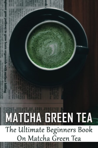 Matcha Green Tea The Ultimate Beginners Book On Matcha Green Tea: The Popularity Of Matcha Tea