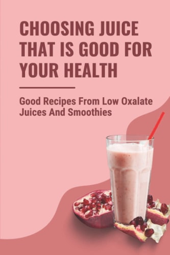 Choosing Juice That Is Good For Your Health Good Recipes From Low Oxalate Juices And Smoothies: Low Oxalate Vegetable Recipes