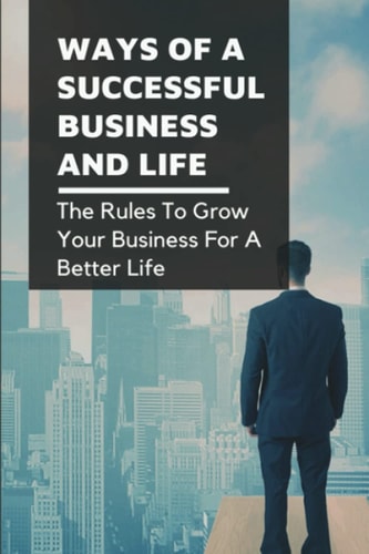 Ways Of A Successful Business And Life The Rules To Grow Your Business For A Better Life: How To Deal With Real World Situations And The Transportation Industry
