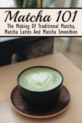 Matcha 101 The Making Of Traditional Matcha, Matcha Lattes And Matcha Smoothies: Different Types Of Green Tea