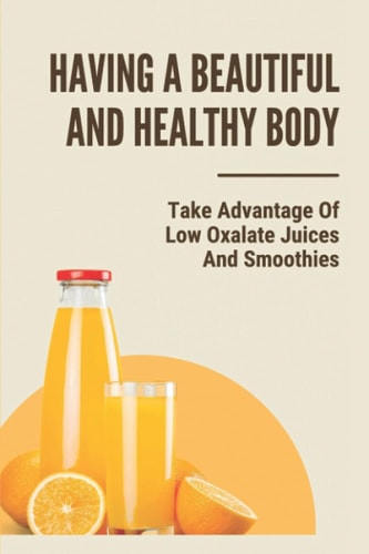 Having A Beautiful And Healthy Body Take Advantage Of Low Oxalate Juices And Smoothies: Smart Pressed Juice Schedule