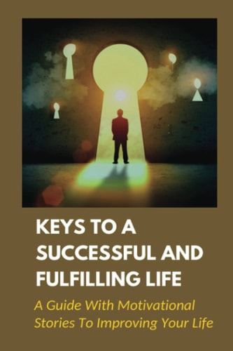 Keys To A Successful And Fulfilling Life A Guide With Motivational Stories To Improving Your Life: Simple Rules To Change Your Life