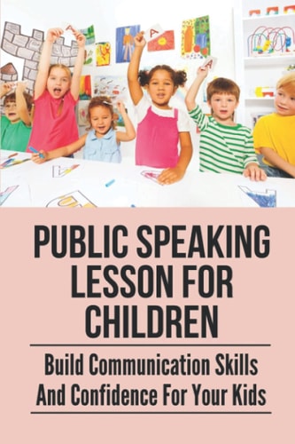 Public Speaking Lesson For Children Build Communication Skills And Confidence For Your Kids: Public Speaking Guide For Kids