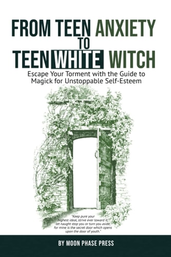 From Teen Anxiety to Teen White Witch Escape Your Torment with the Guide to Magick for Unstoppable Self-Esteem