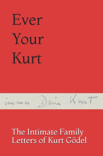Ever Your Kurt The Intimate Family Letters of Kurt Gödel
