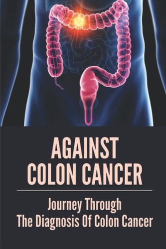 Against Colon Cancer Journey Through The Diagnosis Of Colon Cancer: Colon Cancer Told With Compassion