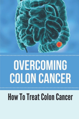 Overcoming Colon Cancer How To Treat Colon Cancer: Understanding Colorectal Cancer