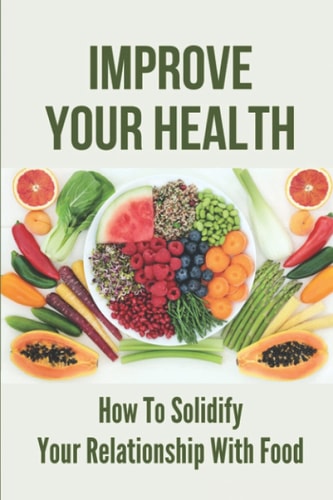 Improve Your Health How To Solidify Your Relationship With Food: Solidify Your Good Habits For Health