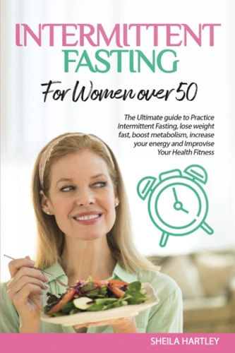 Intermittent Fasting for Women Over 50 The Ultimate Guide to Practice Intermittent Fasting, Lose Weight Fast, Boost Metabolism, Increase Your Energy and Improvise Your Health Fitness