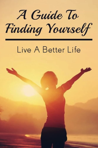 A Guide To Finding Yourself Live A Better Life: Make Choices For Your Own Life