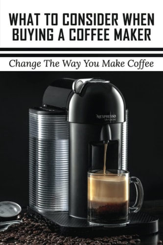 What To Consider When Buying A Coffee Maker Change The Way You Make Coffee: What Is The Best Coffee Maker To Buy For Home Use?