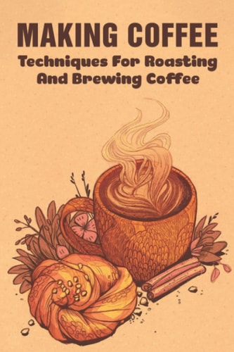 Making Coffee Techniques For Roasting And Brewing Coffee: What Is The Best Method For Making Coffee?