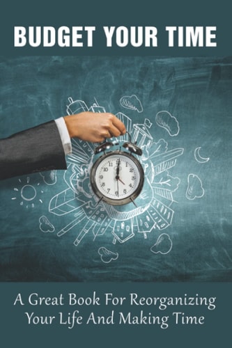 Budget Your Time A Great Book For Reorganizing Your Life And Making Time: How To Become A Master Of Time