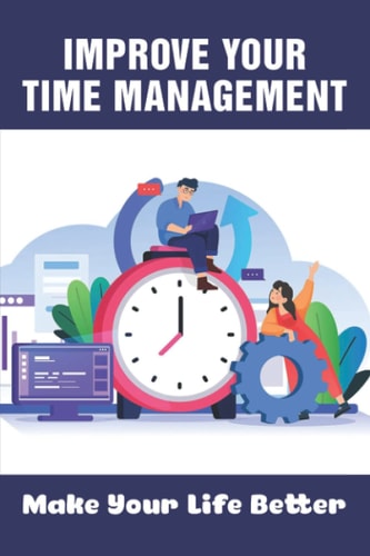 Improve Your Time Management Make Your Life Better: How To Analyze Your Time To Better Help You Get Organized