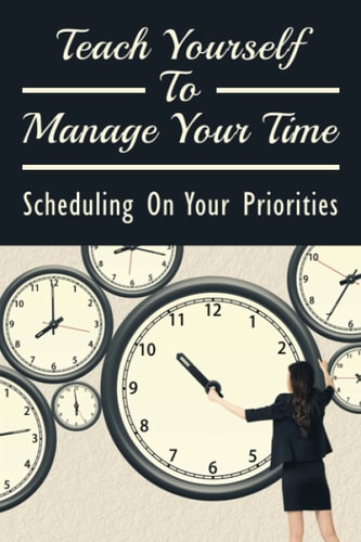 Teach Yourself To Manage Your Time Scheduling On Your Priorities: What Are The Time Wasters And How To Overcome Them