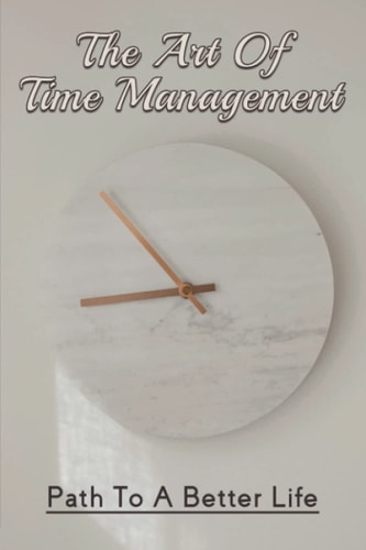 The Art Of Time Management Path To A Better Life: How To Get Control Of Your Time And Your Life