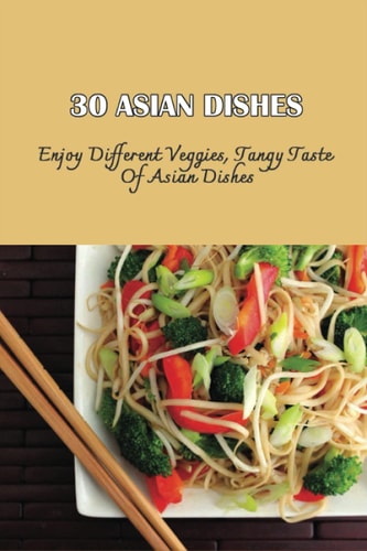 30 Asian Dishes Enjoy Different Veggies, Tangy Taste Of Asian Dishes: Asian-Inspired Vegetarian Recipes