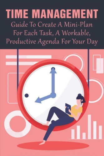 Time Management Guide To Create A Mini-Plan For Each Task, A Workable, Productive Agenda For Your Day: Time Management Tips For Employees