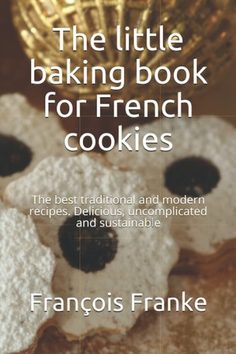 The Little Baking Book for French Cookies The Best Traditional and Modern Recipes. Delicious, Uncomplicated and Sustainable