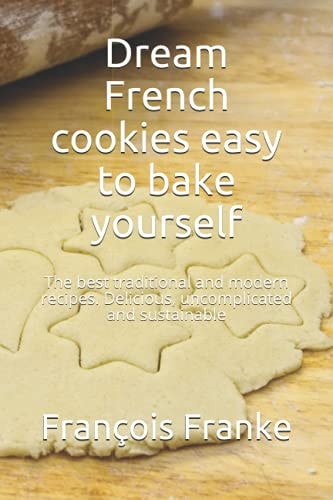 Dream French Cookies Easy to Bake Yourself The Best Traditional and Modern Recipes. Delicious, Uncomplicated and Sustainable