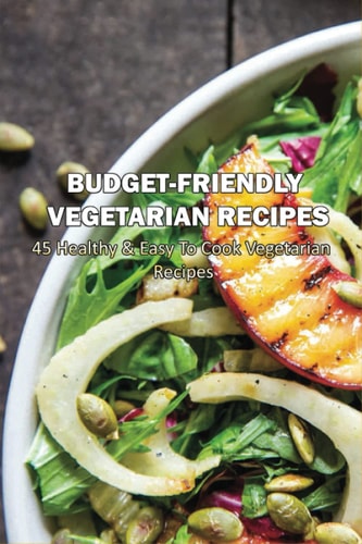 Budget-Friendly Vegetarian Recipes 45 Healthy & Easy To Cook Vegetarian Recipes: Vegetarian Main Meals
