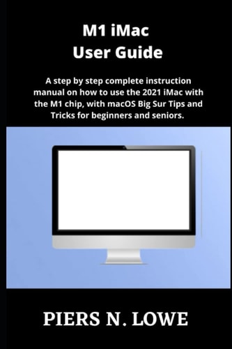 M1 IMac User Guide A Step by Step Complete Instruction Manual on how to Use the 2021 IMac with the M1 Chip, with MacOS Big Sur Tips and Tricks for Beginners and Seniors.