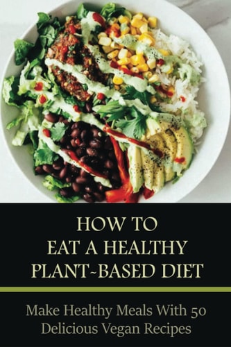 How To Eat A Healthy Plant-Based Diet Make Healthy Meals With 50 Delicious Vegan Recipes: Plant-Based Cooking