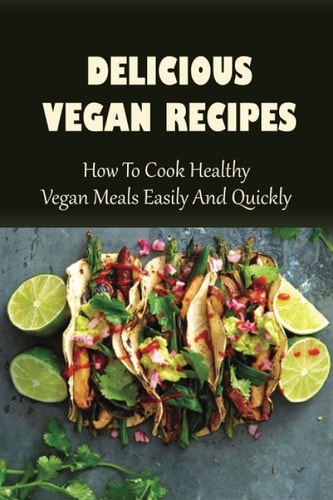 Delicious Vegan Recipes How To Cook Healthy Vegan Meals Easily And Quickly: Vegan Recipes For Beginners