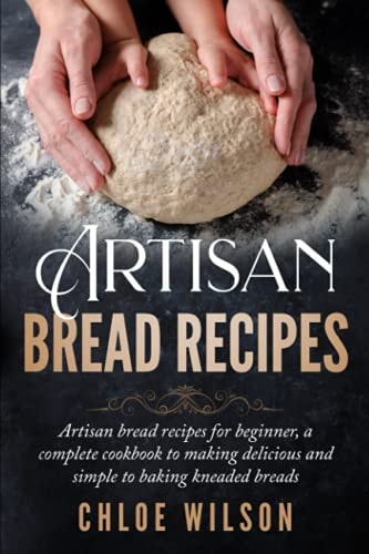 Artisan Bread Recipes Artisan Bread Recipes for Beginner, a Complete Cookbook to Making Delicious and Simple to Baking Kneaded Breads