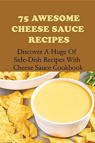 75 Awesome Cheese Sauce Recipes Discover A Huge Of Side-Dish Recipes With Cheese Sauce Cookbook: How To Make Cheese Sauce For Pasta
