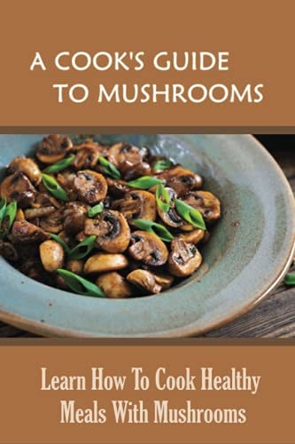 A Cook's Guide To Mushrooms Learn How To Cook Healthy Meals With Mushrooms: White Mushroom Recipes