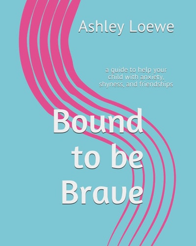 Bound to be Brave A Guide to Help Your Child with Anxiety, Shyness, and Friendships
