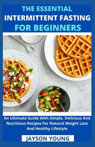 The Essential Intermittent Fasting For Beginners An Ultimate Guide With Simple, Delicious And Nutritious Recipes For Natural Weight Loss And Healthy Lifestyle