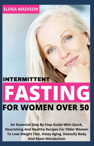 Intermittent Fasting For Women Over 50 An Essential Step By Step Guide With Quick, Nourishing And Healthy Recipes For Older Women To Lose Weight Fast, Delay Aging, Detoxify Body And Reset Metabolism