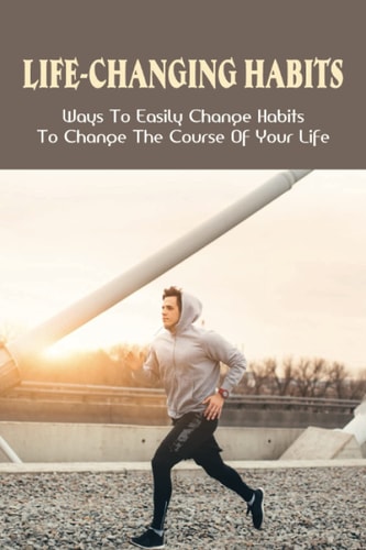 Life-Changing Habits Ways To Easily Change Habits To Change The Course Of Your Life: Habits That Can Actually Change Your Life
