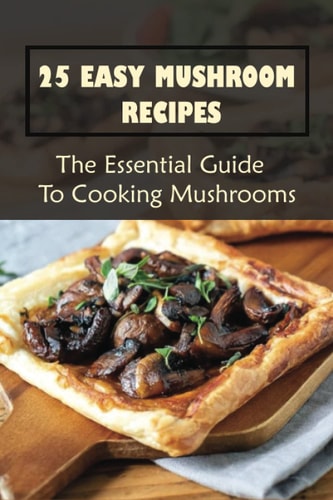 25 Easy Mushroom Recipes The Essential Guide To Cooking Mushrooms: Mushroom Cookbook